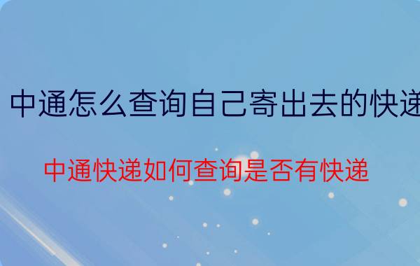 中通怎么查询自己寄出去的快递 中通快递如何查询是否有快递？